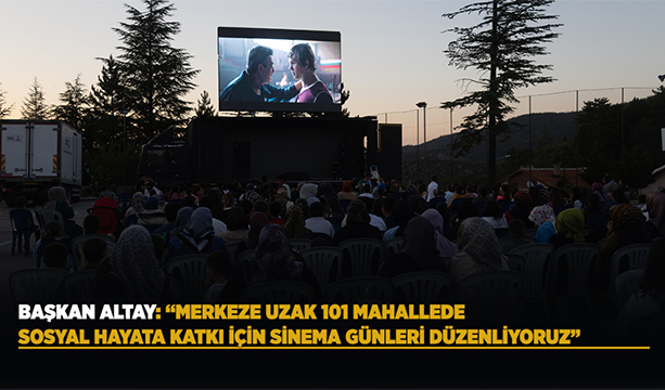  BAŞKAN ALTAY: “MERKEZE UZAK 101 MAHALLEDE SOSYAL HAYATA KATKI İÇİN SİNEMA GÜNLERİ DÜZENLİYORUZ”