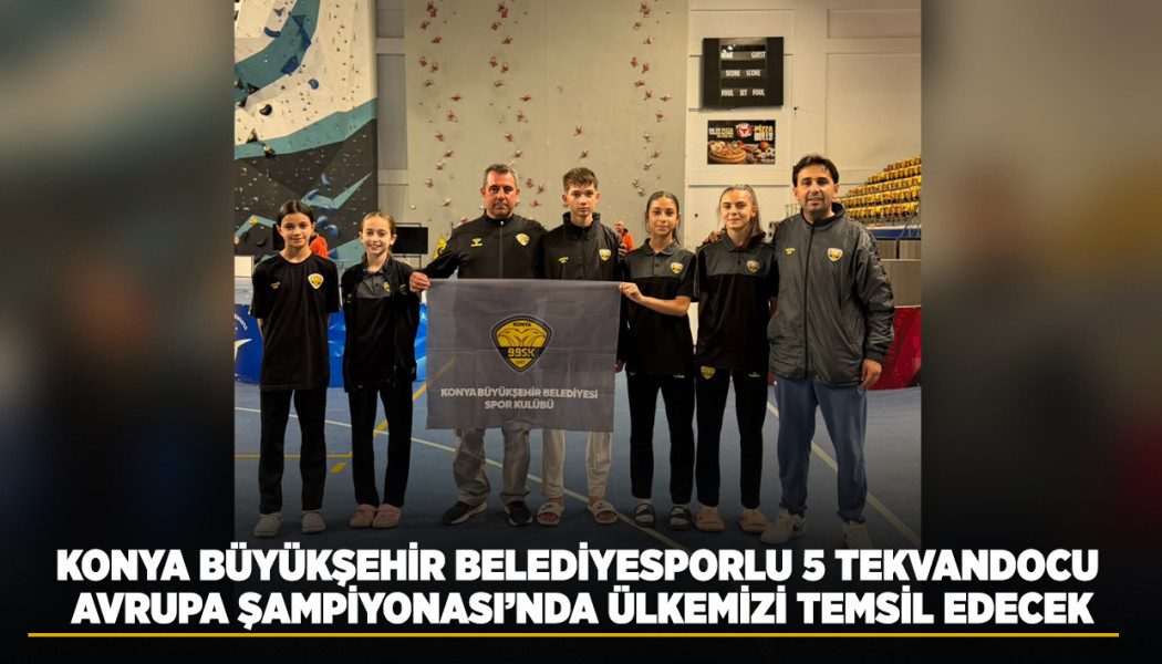 KONYA BÜYÜKŞEHİR BELEDİYESPORLU 5 TEKVANDOCU, AVRUPA ŞAMPİYONASI’NDA ÜLKEMİZİ TEMSİL EDECEK